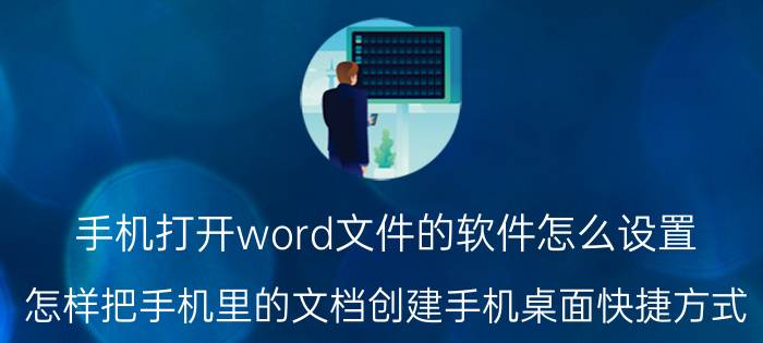 手机打开word文件的软件怎么设置 怎样把手机里的文档创建手机桌面快捷方式？